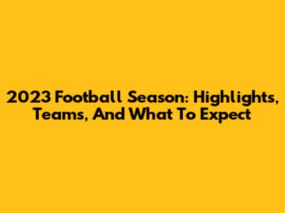 2023 Football Season: Highlights, Teams, And What To Expect