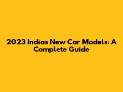 2023 India's New Car Models: A Complete Guide