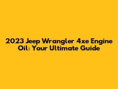 2023 Jeep Wrangler 4xe Engine Oil: Your Ultimate Guide