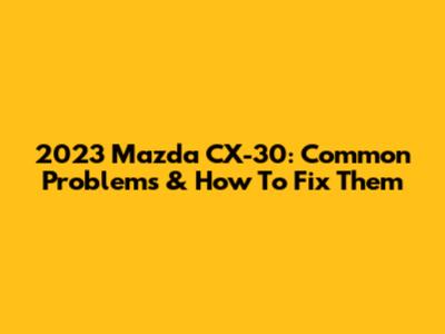 2023 Mazda CX-30: Common Problems & How To Fix Them