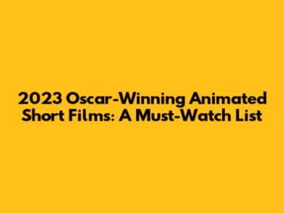 2023 Oscar-Winning Animated Short Films: A Must-Watch List