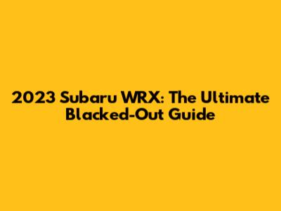 2023 Subaru WRX: The Ultimate Blacked-Out Guide