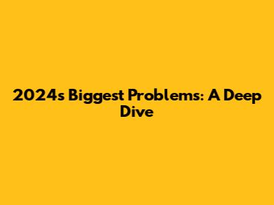 2024's Biggest Problems: A Deep Dive