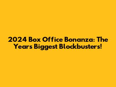 2024 Box Office Bonanza: The Year's Biggest Blockbusters!