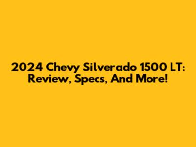 2024 Chevy Silverado 1500 LT: Review, Specs, And More!