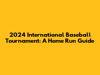2024 International Baseball Tournament: A Home Run Guide