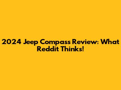 2024 Jeep Compass Review: What Reddit Thinks!