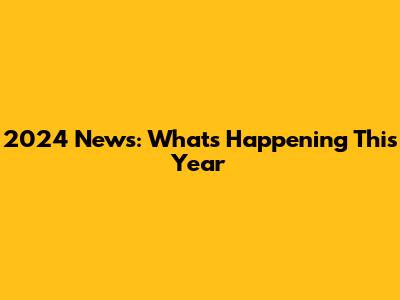 2024 News: What's Happening This Year