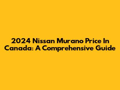 2024 Nissan Murano Price In Canada: A Comprehensive Guide