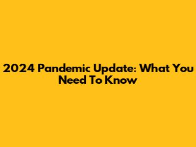 2024 Pandemic Update: What You Need To Know