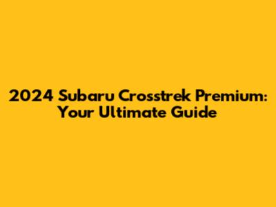 2024 Subaru Crosstrek Premium: Your Ultimate Guide