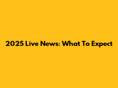 2025 Live News: What To Expect