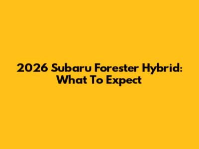 2026 Subaru Forester Hybrid: What To Expect