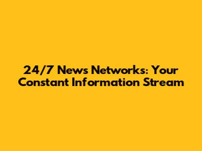 24/7 News Networks: Your Constant Information Stream