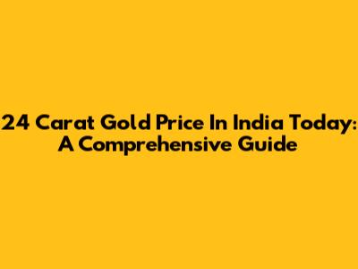 24 Carat Gold Price In India Today: A Comprehensive Guide