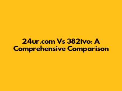 24ur.com Vs 382ivo: A Comprehensive Comparison