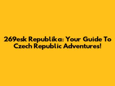 269esk Republika: Your Guide To Czech Republic Adventures!