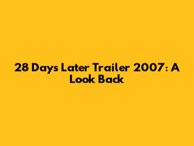 28 Days Later Trailer 2007: A Look Back