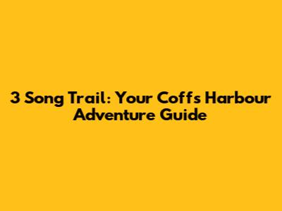 3 Song Trail: Your Coffs Harbour Adventure Guide
