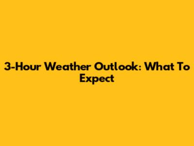 3-Hour Weather Outlook: What To Expect