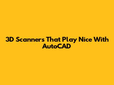 3D Scanners That Play Nice With AutoCAD