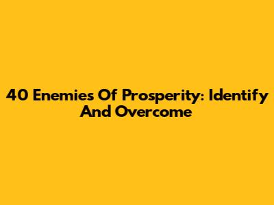 40 Enemies Of Prosperity: Identify And Overcome