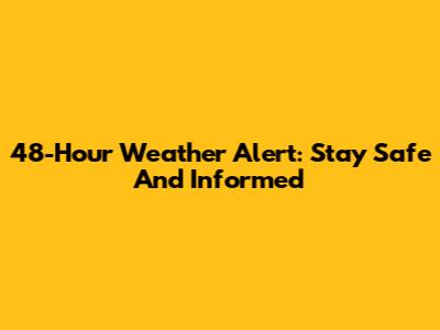 48-Hour Weather Alert: Stay Safe And Informed