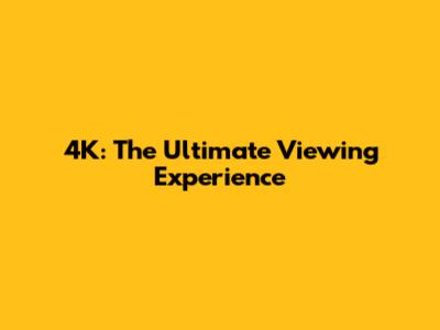 4K: The Ultimate Viewing Experience