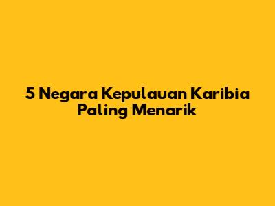 5 Negara Kepulauan Karibia Paling Menarik
