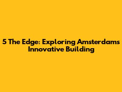 5 The Edge: Exploring Amsterdam's Innovative Building