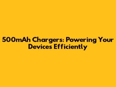 500mAh Chargers: Powering Your Devices Efficiently