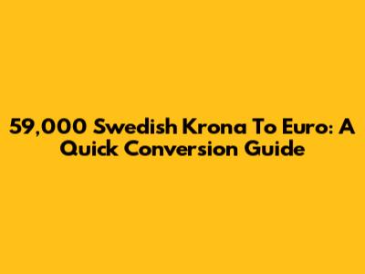 59,000 Swedish Krona To Euro: A Quick Conversion Guide