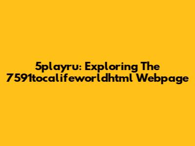 5playru: Exploring The 7591tocalifeworldhtml Webpage