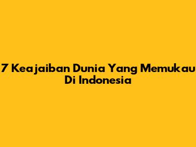 7 Keajaiban Dunia Yang Memukau Di Indonesia