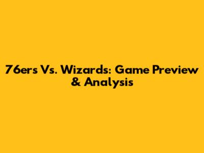 76ers Vs. Wizards: Game Preview & Analysis