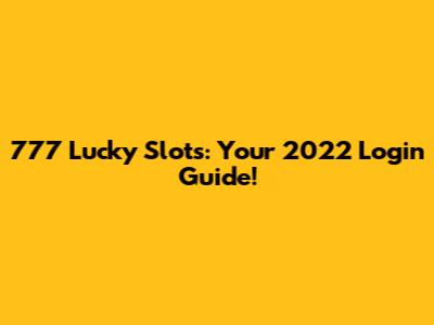 777 Lucky Slots: Your 2022 Login Guide!