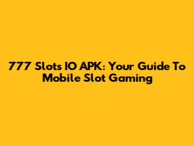 777 Slots IO APK: Your Guide To Mobile Slot Gaming