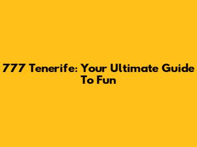 777 Tenerife: Your Ultimate Guide To Fun