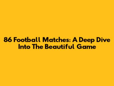 86 Football Matches: A Deep Dive Into The Beautiful Game