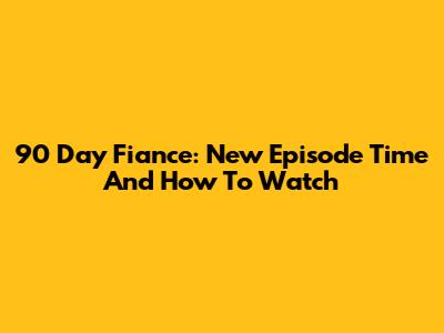 90 Day Fiance: New Episode Time And How To Watch