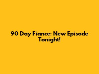 90 Day Fiance: New Episode Tonight!