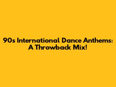 90s International Dance Anthems: A Throwback Mix!