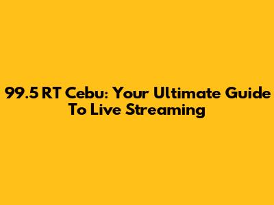 99.5 RT Cebu: Your Ultimate Guide To Live Streaming