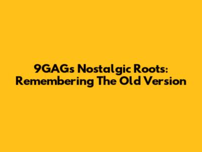 9GAG's Nostalgic Roots: Remembering The Old Version