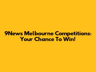 9News Melbourne Competitions: Your Chance To Win!