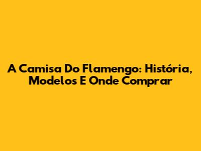 A Camisa Do Flamengo: História, Modelos E Onde Comprar