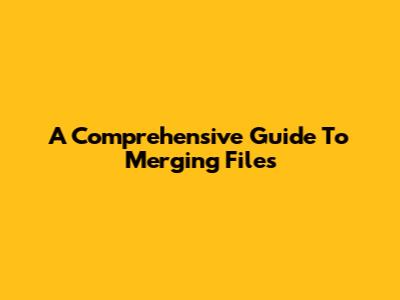 A Comprehensive Guide To Merging Files