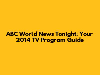 ABC World News Tonight: Your 2014 TV Program Guide
