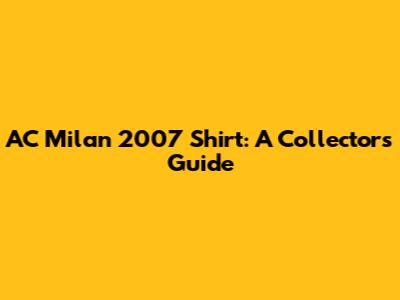 AC Milan 2007 Shirt: A Collector's Guide