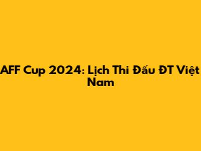 AFF Cup 2024: Lịch Thi Đấu ĐT Việt Nam